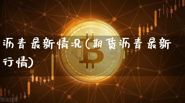 沥青最新情况(期货沥青最新行情)_https://www.qgjzrcxxzxpt.com_广期所_第1张