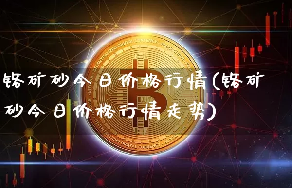 铬矿砂今日价格行情(铬矿砂今日价格行情走势)_https://www.qgjzrcxxzxpt.com_上期所_第1张