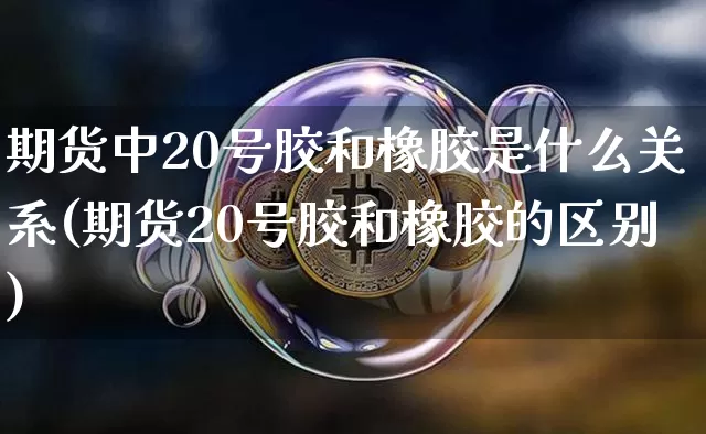 期货中20号胶和橡胶是什么关系(期货20号胶和橡胶的区别)_https://www.qgjzrcxxzxpt.com_郑商所_第1张