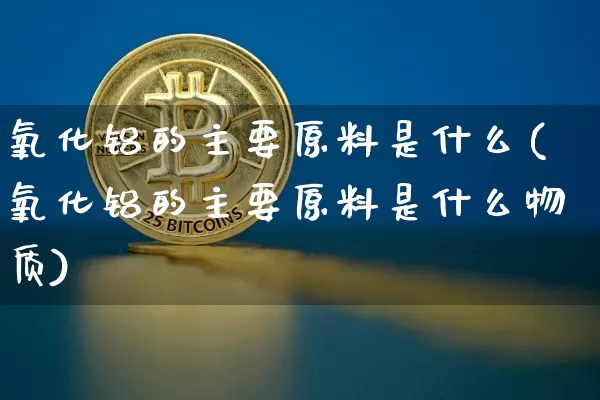 氧化铝的主要原料是什么(氧化铝的主要原料是什么物质)_https://www.qgjzrcxxzxpt.com_上期能源_第1张