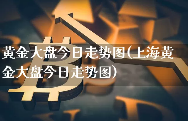 黄金大盘今日走势图(上海黄金大盘今日走势图)_https://www.qgjzrcxxzxpt.com_大商所_第1张