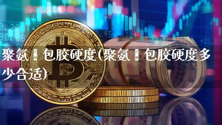 聚氨酯包胶硬度(聚氨酯包胶硬度多少合适)_https://www.qgjzrcxxzxpt.com_上期能源_第1张