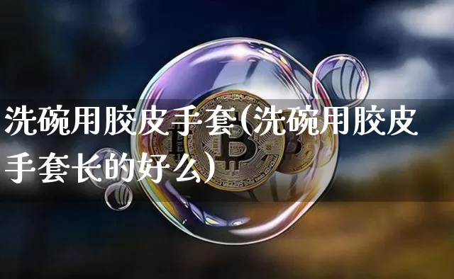 洗碗用胶皮手套(洗碗用胶皮手套长的好么)_https://www.qgjzrcxxzxpt.com_广期所_第1张