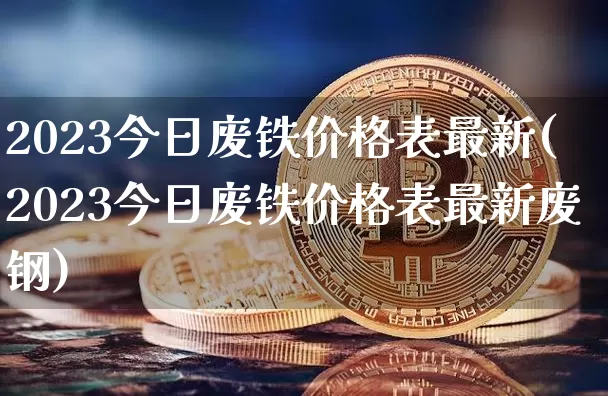 2023今日废铁价格表最新(2023今日废铁价格表最新废钢)_https://www.qgjzrcxxzxpt.com_大商所_第1张