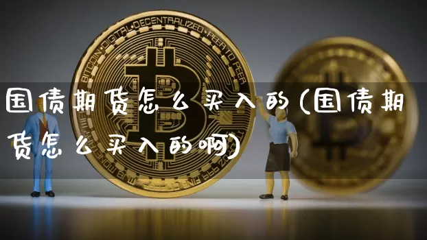 国债期货怎么买入的(国债期货怎么买入的啊)_https://www.qgjzrcxxzxpt.com_广期所_第1张