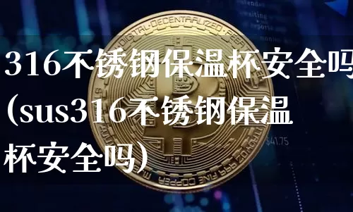 316不锈钢保温杯安全吗(sus316不锈钢保温杯安全吗)_https://www.qgjzrcxxzxpt.com_广期所_第1张