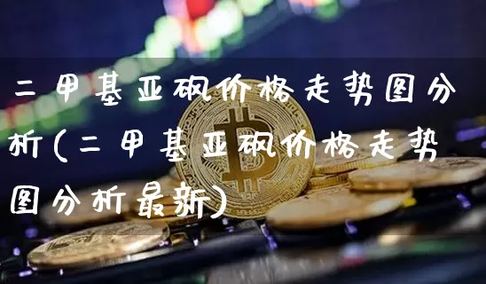 二甲基亚砜价格走势图分析(二甲基亚砜价格走势图分析最新)_https://www.qgjzrcxxzxpt.com_广期所_第1张