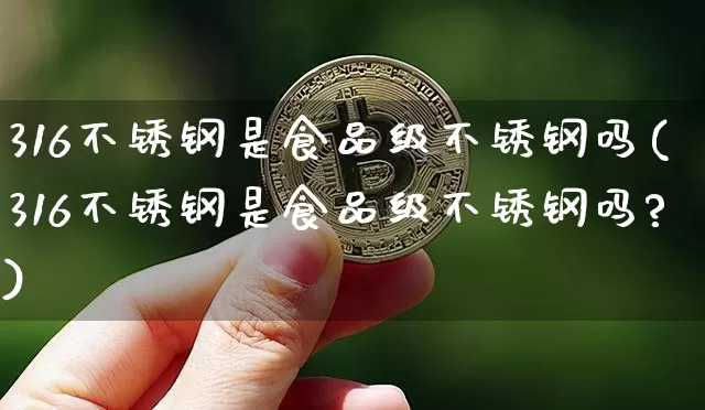 316不锈钢是食品级不锈钢吗(316不锈钢是食品级不锈钢吗?)_https://www.qgjzrcxxzxpt.com_郑商所_第1张