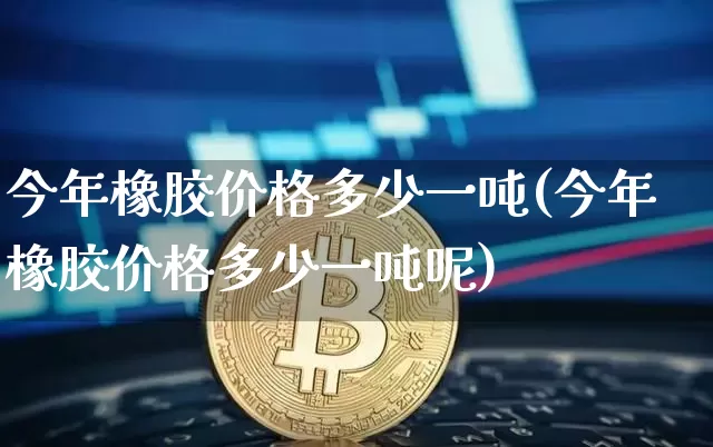 今年橡胶价格多少一吨(今年橡胶价格多少一吨呢)_https://www.qgjzrcxxzxpt.com_中金所_第1张