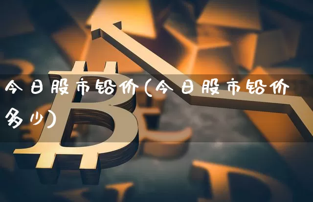 今日股市铅价(今日股市铅价多少)_https://www.qgjzrcxxzxpt.com_广期所_第1张