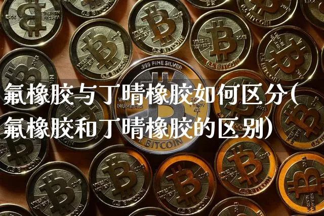 氟橡胶与丁晴橡胶如何区分(氟橡胶和丁晴橡胶的区别)_https://www.qgjzrcxxzxpt.com_广期所_第1张