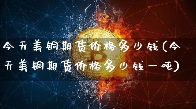 今天美铜期货价格多少钱(今天美铜期货价格多少钱一吨)_https://www.qgjzrcxxzxpt.com_中金所_第1张