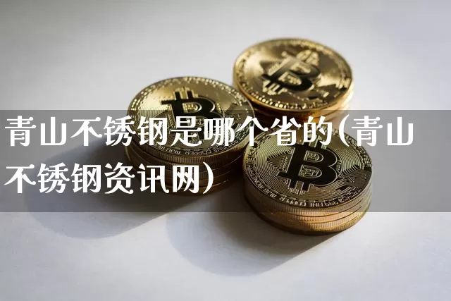 青山不锈钢是哪个省的(青山不锈钢资讯网)_https://www.qgjzrcxxzxpt.com_中金所_第1张