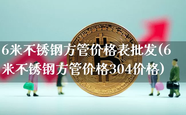 6米不锈钢方管价格表批发(6米不锈钢方管价格304价格)_https://www.qgjzrcxxzxpt.com_广期所_第1张