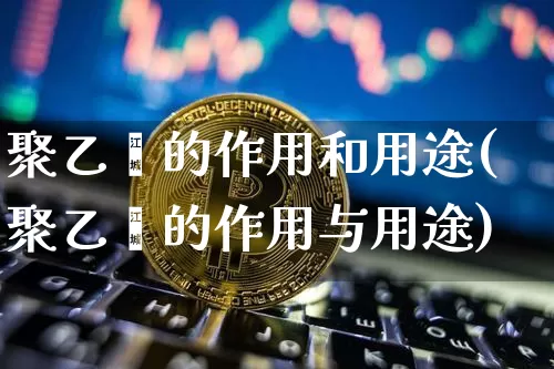 聚乙烯的作用和用途(聚乙烯的作用与用途)_https://www.qgjzrcxxzxpt.com_郑商所_第1张