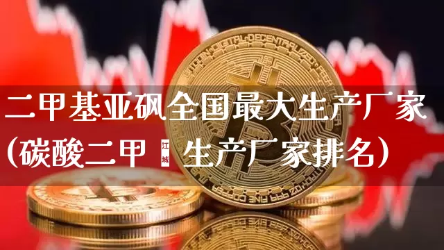 二甲基亚砜全国最大生产厂家(碳酸二甲酯生产厂家排名)_https://www.qgjzrcxxzxpt.com_上期所_第1张