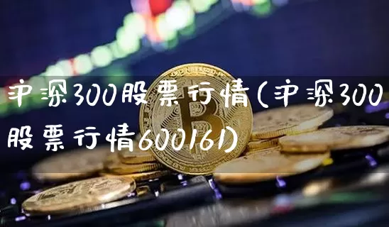 沪深300股票行情(沪深300股票行情600161)_https://www.qgjzrcxxzxpt.com_大商所_第1张