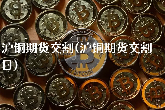 沪铜期货交割(沪铜期货交割日)_https://www.qgjzrcxxzxpt.com_广期所_第1张