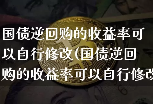 国债逆回购的收益率可以自行修改(国债逆回购的收益率可以自行修改?)_https://www.qgjzrcxxzxpt.com_上期能源_第1张