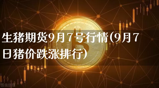生猪期货9月7号行情(9月7日猪价跌涨排行)_https://www.qgjzrcxxzxpt.com_广期所_第1张