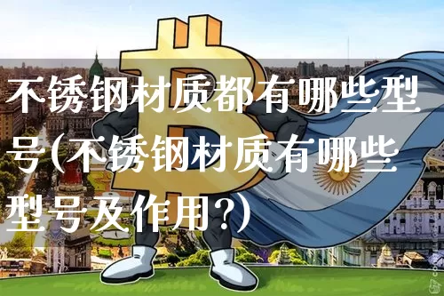 不锈钢材质都有哪些型号(不锈钢材质有哪些型号及作用?)_https://www.qgjzrcxxzxpt.com_广期所_第1张