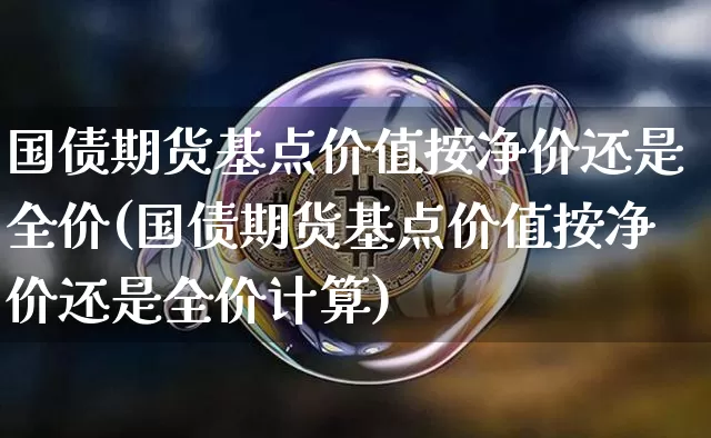 国债期货基点价值按净价还是全价(国债期货基点价值按净价还是全价计算)_https://www.qgjzrcxxzxpt.com_郑商所_第1张