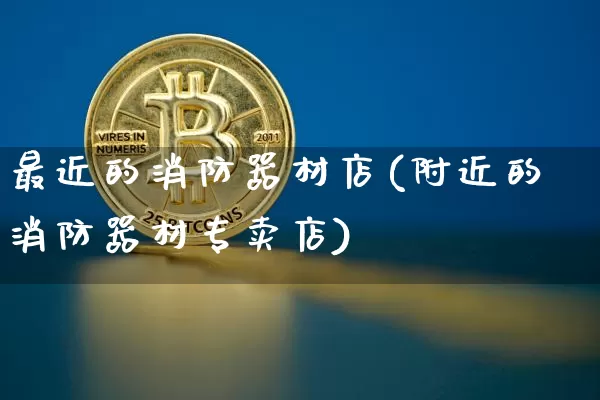 最近的消防器材店(附近的消防器材专卖店)_https://www.qgjzrcxxzxpt.com_上期能源_第1张