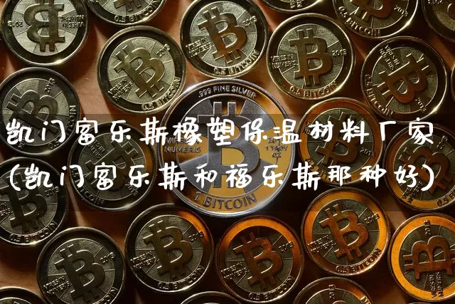 凯门富乐斯橡塑保温材料厂家(凯门富乐斯和福乐斯那种好)_https://www.qgjzrcxxzxpt.com_广期所_第1张