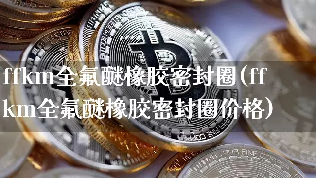 ffkm全氟醚橡胶密封圈(ffkm全氟醚橡胶密封圈价格)_https://www.qgjzrcxxzxpt.com_广期所_第1张