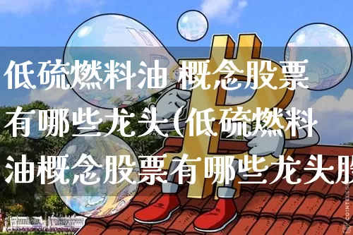 低硫燃料油 概念股票有哪些龙头(低硫燃料油概念股票有哪些龙头股)_https://www.qgjzrcxxzxpt.com_大商所_第1张