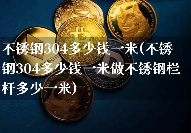 不锈钢304多少钱一米(不锈钢304多少钱一米做不锈钢栏杆多少一米)_https://www.qgjzrcxxzxpt.com_大商所_第1张