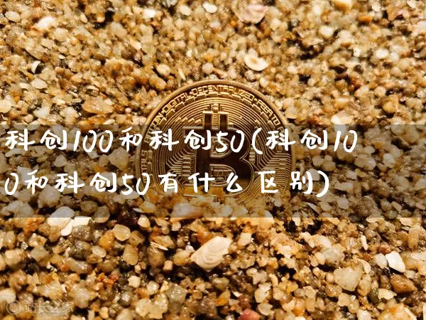 科创100和科创50(科创100和科创50有什么区别)_https://www.qgjzrcxxzxpt.com_中金所_第1张
