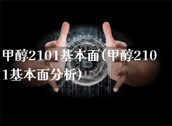 甲醇2101基本面(甲醇2101基本面分析)_https://www.qgjzrcxxzxpt.com_广期所_第1张