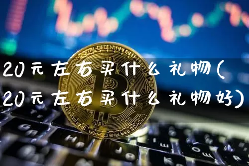 20元左右买什么礼物(20元左右买什么礼物好)_https://www.qgjzrcxxzxpt.com_上期能源_第1张