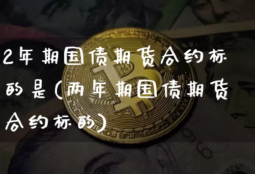 2年期国债期货合约标的是(两年期国债期货合约标的)_https://www.qgjzrcxxzxpt.com_广期所_第1张