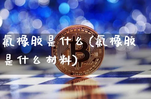 氟橡胶是什么(氟橡胶是什么材料)_https://www.qgjzrcxxzxpt.com_上期能源_第1张
