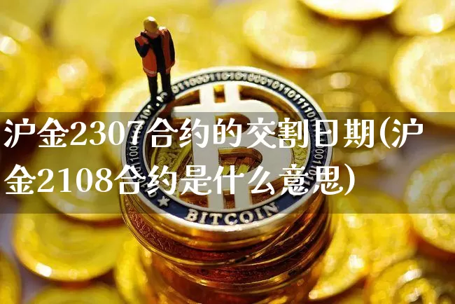 沪金2307合约的交割日期(沪金2108合约是什么意思)_https://www.qgjzrcxxzxpt.com_郑商所_第1张