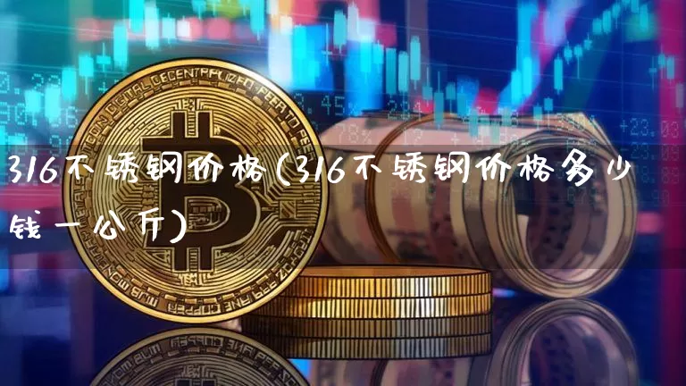 316不锈钢价格(316不锈钢价格多少钱一公斤)_https://www.qgjzrcxxzxpt.com_中金所_第1张