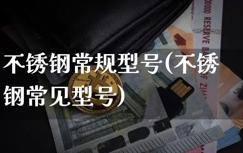 不锈钢常规型号(不锈钢常见型号)_https://www.qgjzrcxxzxpt.com_中金所_第1张