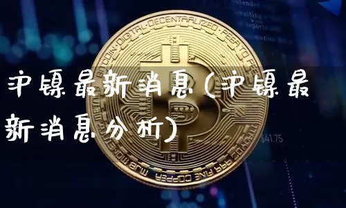 沪镍最新消息(沪镍最新消息分析)_https://www.qgjzrcxxzxpt.com_广期所_第1张