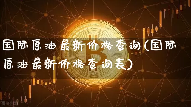 国际原油最新价格查询(国际原油最新价格查询表)_https://www.qgjzrcxxzxpt.com_广期所_第1张