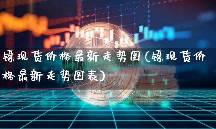 镍现货价格最新走势图(镍现货价格最新走势图表)_https://www.qgjzrcxxzxpt.com_上期能源_第1张