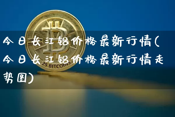 今日长江铝价格最新行情(今日长江铝价格最新行情走势图)_https://www.qgjzrcxxzxpt.com_上期能源_第1张