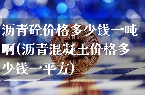 沥青砼价格多少钱一吨啊(沥青混凝土价格多少钱一平方)_https://www.qgjzrcxxzxpt.com_上期所_第1张