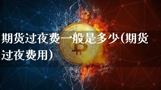 期货过夜费一般是多少(期货过夜费用)_https://www.qgjzrcxxzxpt.com_中金所_第1张