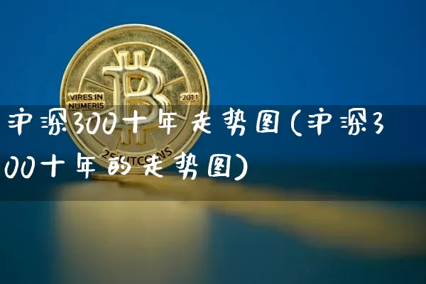 沪深300十年走势图(沪深300十年的走势图)_https://www.qgjzrcxxzxpt.com_中金所_第1张