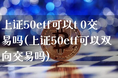 上证50etf可以t 0交易吗(上证50etf可以双向交易吗)_https://www.qgjzrcxxzxpt.com_上期所_第1张