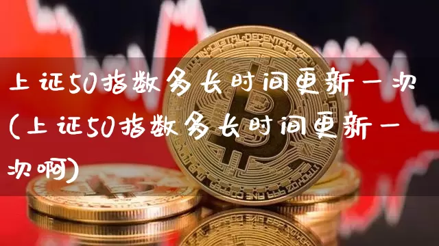 上证50指数多长时间更新一次(上证50指数多长时间更新一次啊)_https://www.qgjzrcxxzxpt.com_广期所_第1张