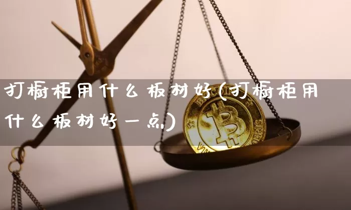 打橱柜用什么板材好(打橱柜用什么板材好一点)_https://www.qgjzrcxxzxpt.com_郑商所_第1张