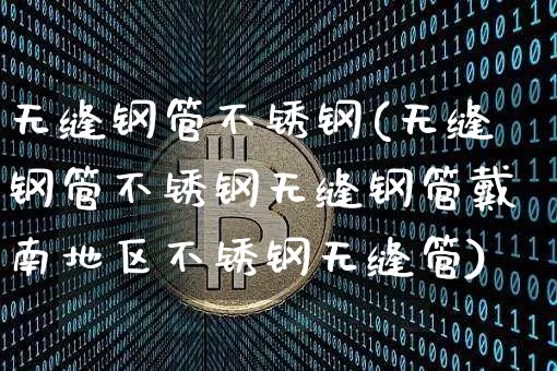 无缝钢管不锈钢(无缝钢管不锈钢无缝钢管戴南地区不锈钢无缝管)_https://www.qgjzrcxxzxpt.com_郑商所_第1张